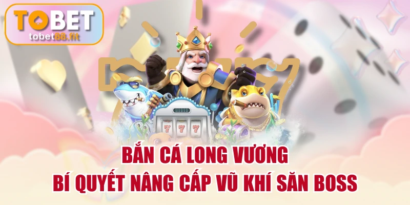Bắn Cá Long Vương | Bí Quyết Nâng Cấp Vũ Khí Săn Boss