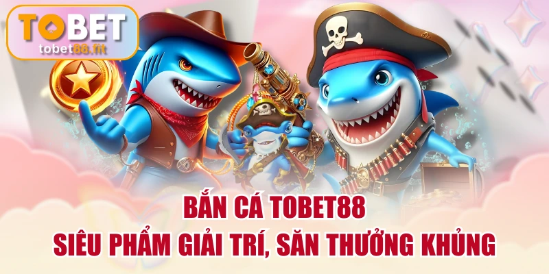 Bắn Cá TOBET88 - Siêu Phẩm Giải Trí, Săn Thưởng Khủng
