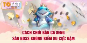 Cách Chơi Bắn Cá Xèng Săn Boss Khủng Kiếm Xu Cực Đậm