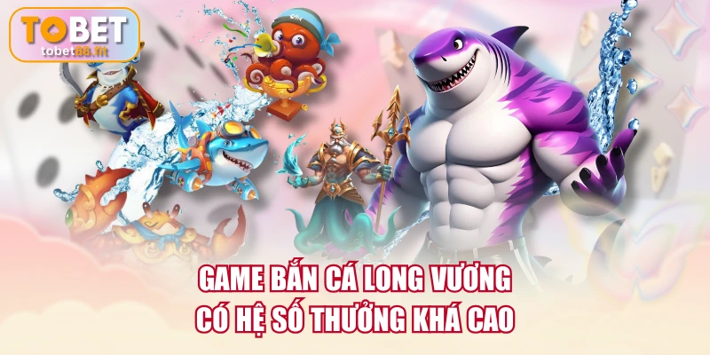 Game bắn cá Long Vương có hệ số thưởng khá cao