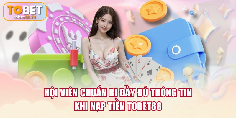 Hội viên chuẩn bị đầy đủ thông tin khi nạp tiền TOBET88