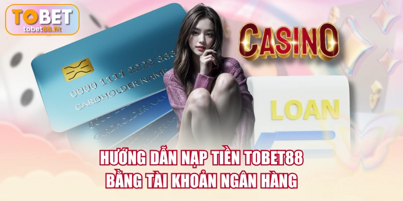 Hướng dẫn nạp tiền TOBET88 bằng tài khoản ngân hàng