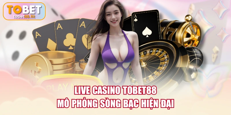 Live Casino TOBET88 mô phỏng sòng bạc hiện đại