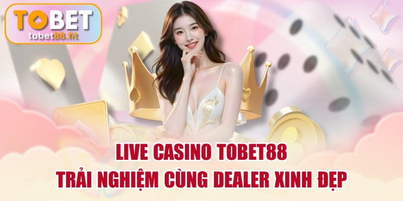 Live Casino TOBET88 - Trải Nghiệm Cùng Dealer Xinh Đẹp