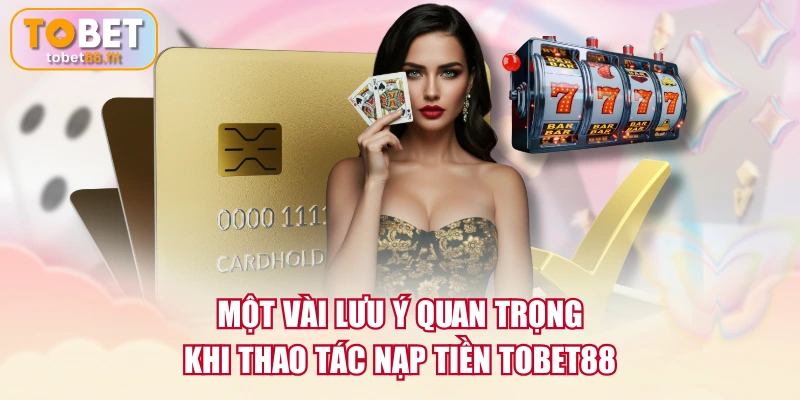 Một vài lưu ý quan trọng khi thao tác nạp tiền TOBET88