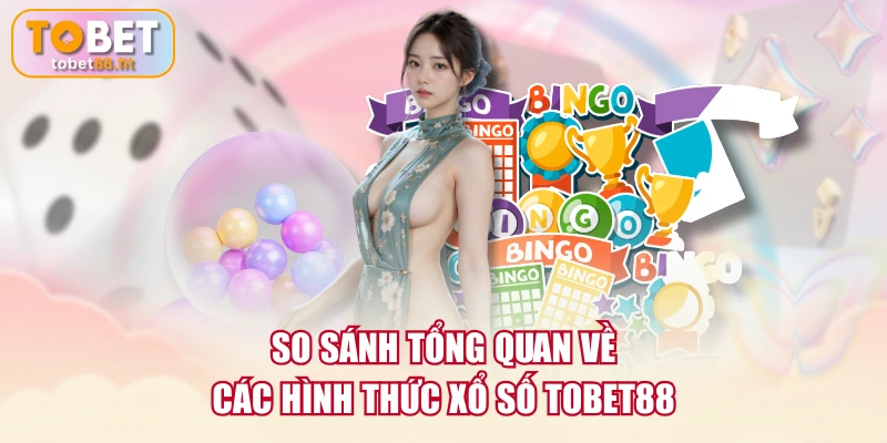 So sánh tổng quan về các hình thức Xổ Số TOBET88